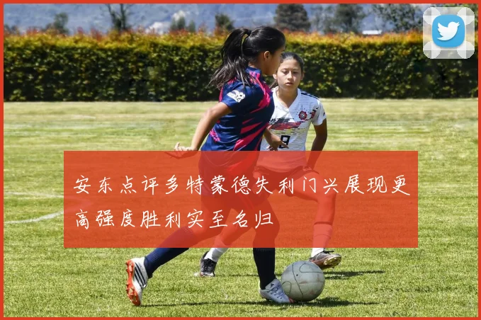 安东点评多特蒙德失利门兴展现更高强度胜利实至名归
