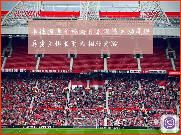 韦德携妻子畅游日本深情互动展现真爱无惧长时间相处考验