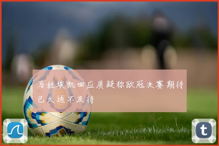 马杜埃凯回应质疑称欧冠决赛期待已久迫不及待