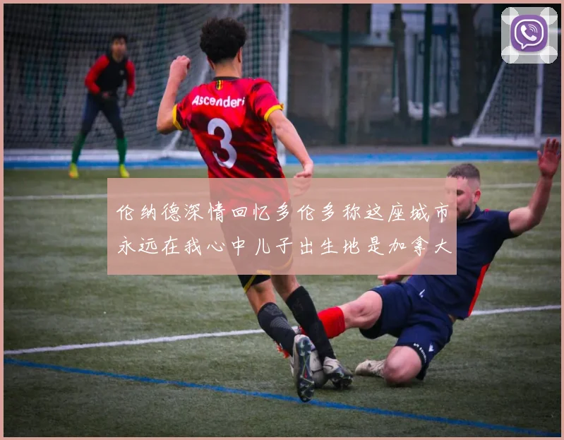 伦纳德深情回忆多伦多称这座城市永远在我心中儿子出生地是加拿大
