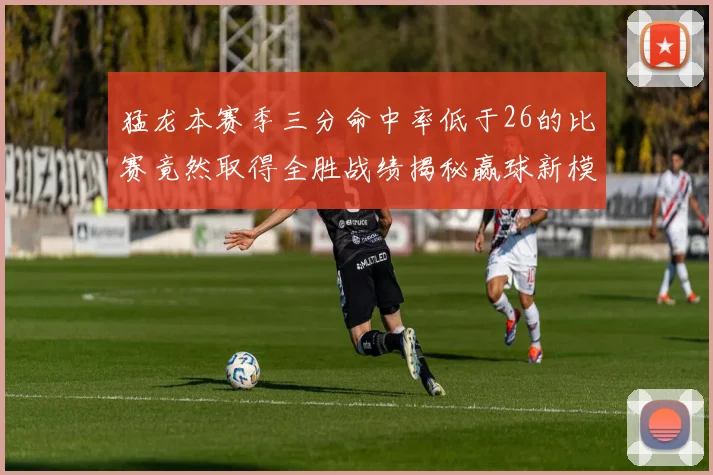 猛龙本赛季三分命中率低于26的比赛竟然取得全胜战绩揭秘赢球新模式