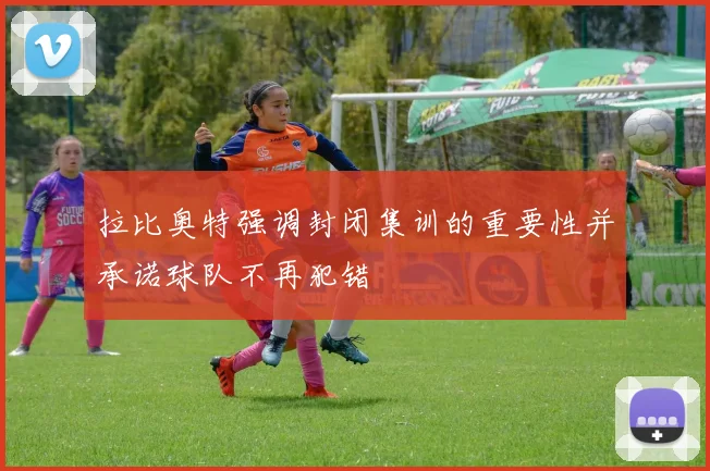 拉比奥特强调封闭集训的重要性并承诺球队不再犯错