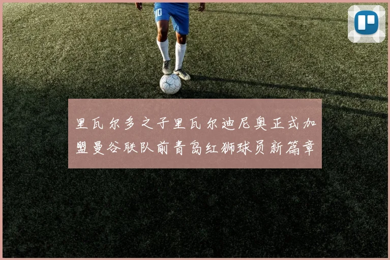 里瓦尔多之子里瓦尔迪尼奥正式加盟曼谷联队前青岛红狮球员新篇章开启