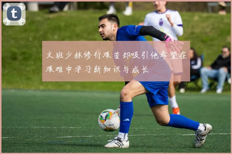 文班少林修行艰苦却吸引他希望在艰难中学习新知识与成长