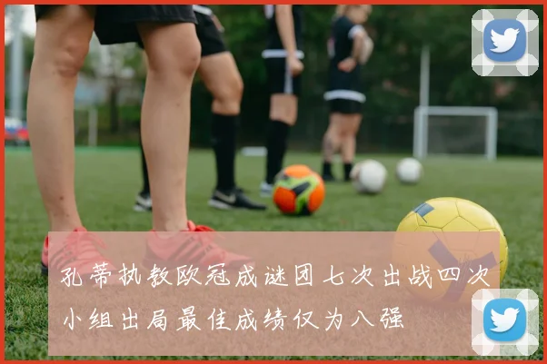 孔蒂执教欧冠成谜团七次出战四次小组出局最佳成绩仅为八强