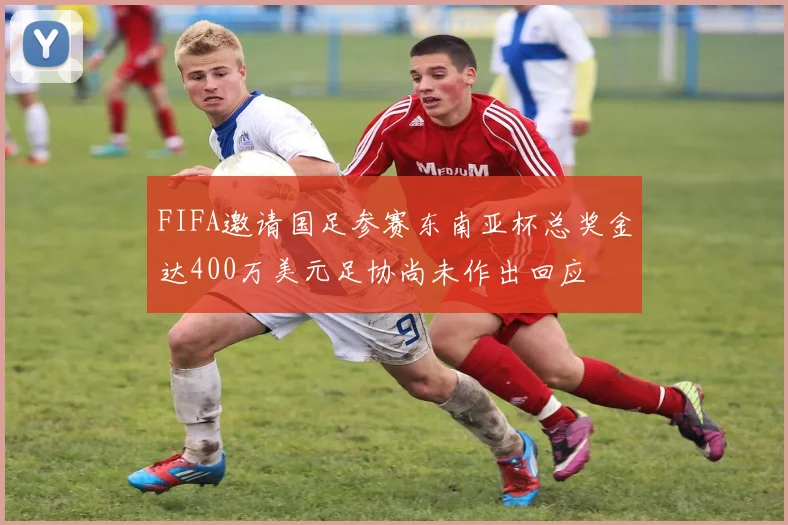 FIFA邀请国足参赛东南亚杯总奖金达400万美元足协尚未作出回应