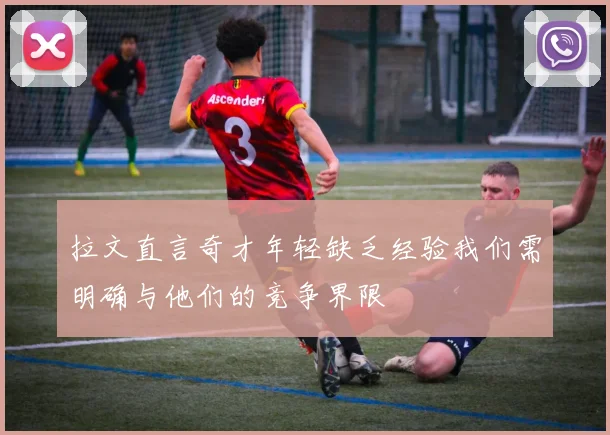 拉文直言奇才年轻缺乏经验我们需明确与他们的竞争界限