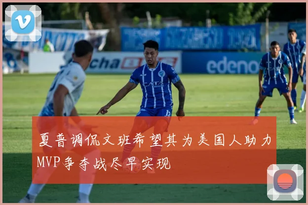 夏普调侃文班希望其为美国人助力MVP争夺战尽早实现