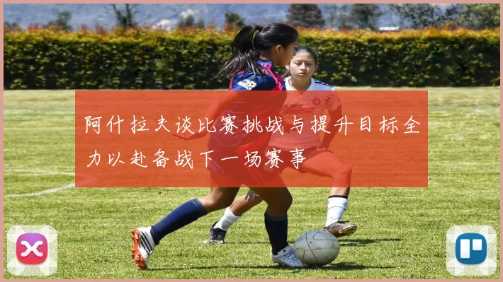 阿什拉夫谈比赛挑战与提升目标全力以赴备战下一场赛事