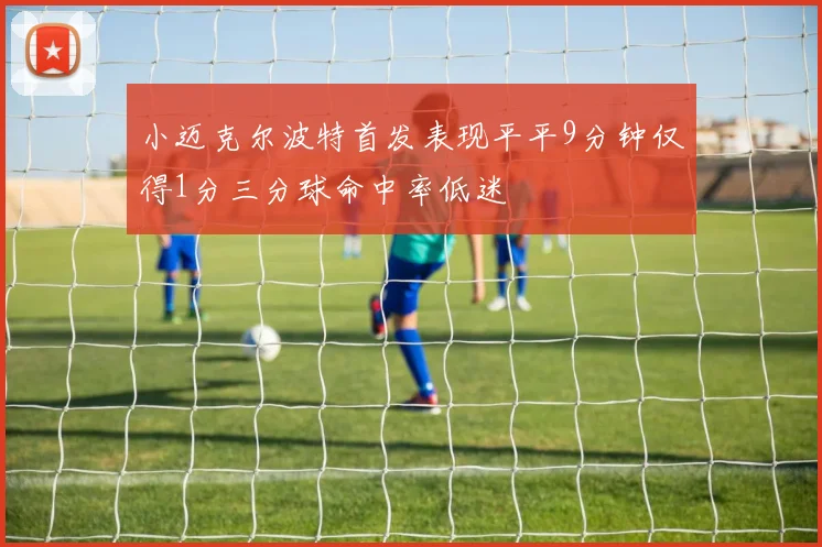 小迈克尔波特首发表现平平9分钟仅得1分三分球命中率低迷