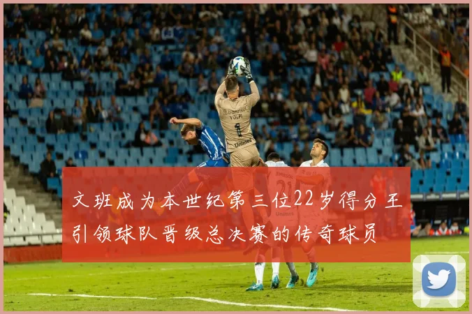 文班成为本世纪第三位22岁得分王引领球队晋级总决赛的传奇球员
