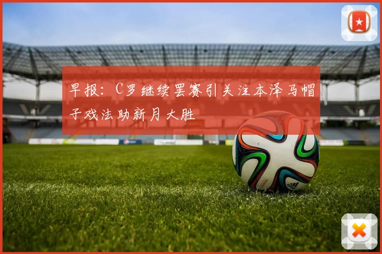 早报：C罗继续罢赛引关注本泽马帽子戏法助新月大胜