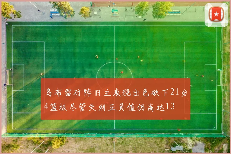 乌布雷对阵旧主表现出色砍下21分4篮板尽管失利正负值仍高达13