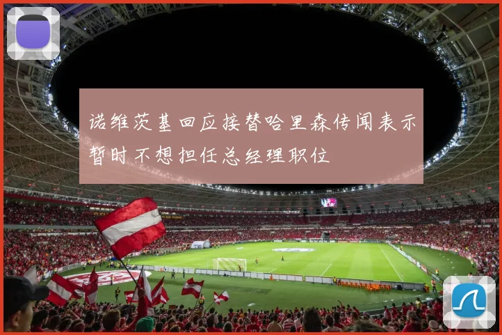 诺维茨基回应接替哈里森传闻表示暂时不想担任总经理职位