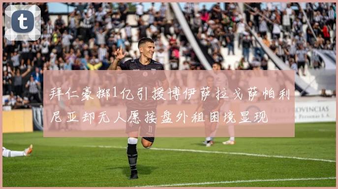 拜仁豪掷1亿引援博伊萨拉戈萨帕利尼亚却无人愿接盘外租困境显现