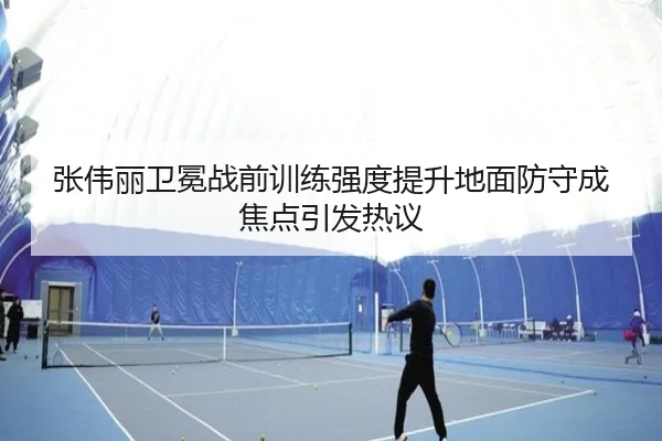 张伟丽卫冕战前训练强度提升地面防守成焦点引发热议 - leyu